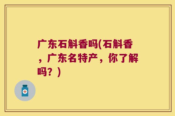广东石斛香吗(石斛香，广东名特产，你了解吗？)