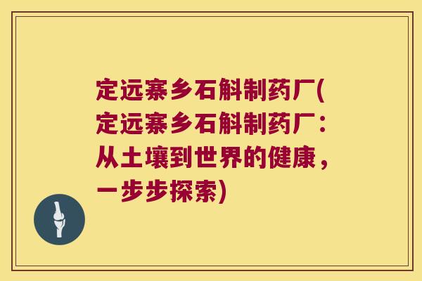 定远寨乡石斛制药厂(定远寨乡石斛制药厂：从土壤到世界的健康，一步步探索)