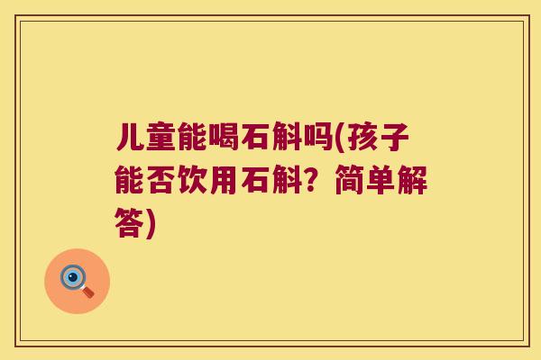 儿童能喝石斛吗(孩子能否饮用石斛？简单解答)
