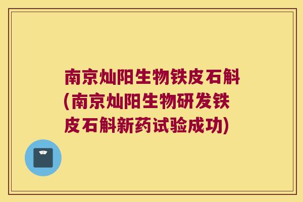 南京灿阳生物铁皮石斛(南京灿阳生物研发铁皮石斛新药试验成功)