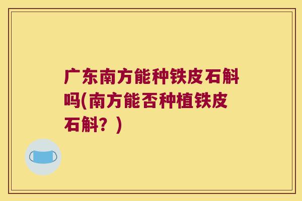 广东南方能种铁皮石斛吗(南方能否种植铁皮石斛？)