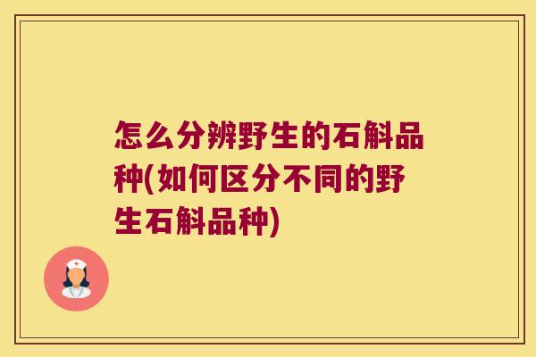 怎么分辨野生的石斛品种(如何区分不同的野生石斛品种)