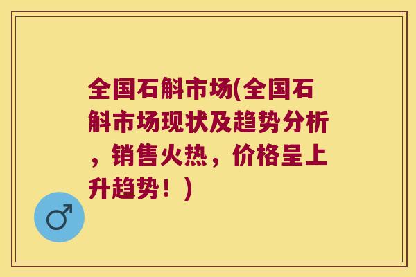 全国石斛市场(全国石斛市场现状及趋势分析，销售火热，价格呈上升趋势！)