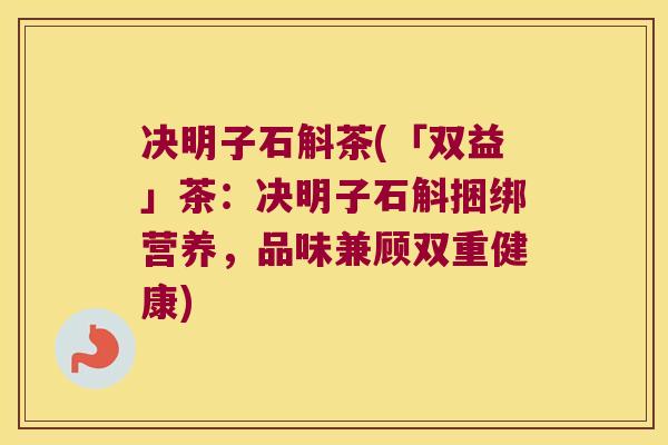 决明子石斛茶(「双益」茶：决明子石斛捆绑营养，品味兼顾双重健康)