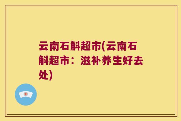 云南石斛超市(云南石斛超市：滋补养生好去处)