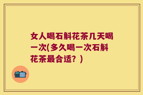女人喝石斛花茶几天喝一次(多久喝一次石斛花茶合适？)