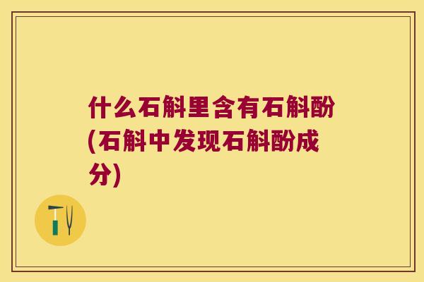 什么石斛里含有石斛酚(石斛中发现石斛酚成分)