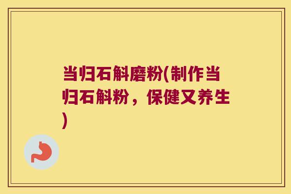 当归石斛磨粉(制作当归石斛粉，保健又养生)