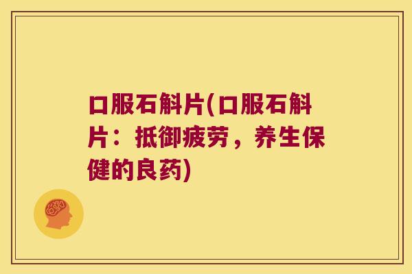 口服石斛片(口服石斛片：抵御疲劳，养生保健的良药)