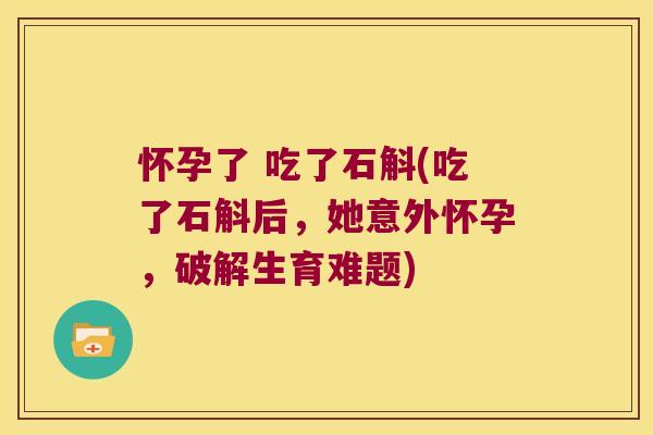 怀孕了 吃了石斛(吃了石斛后，她意外怀孕，破解生育难题)