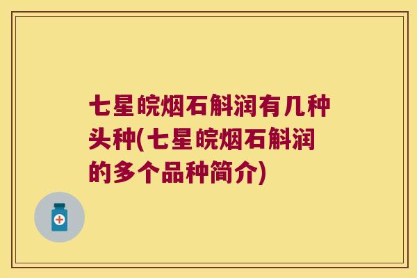 七星皖烟石斛润有几种头种(七星皖烟石斛润的多个品种简介)