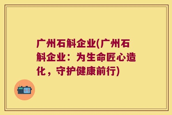 广州石斛企业(广州石斛企业：为生命匠心造化，守护健康前行)