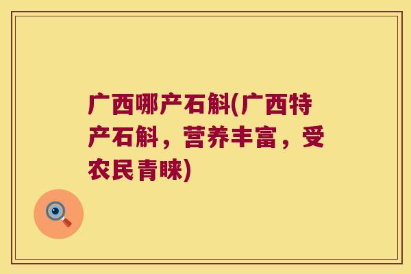 广西哪产石斛(广西特产石斛，营养丰富，受农民青睐)