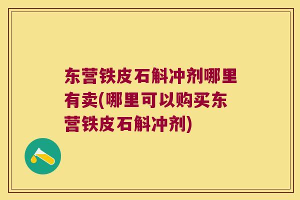 东营铁皮石斛冲剂哪里有卖(哪里可以购买东营铁皮石斛冲剂)