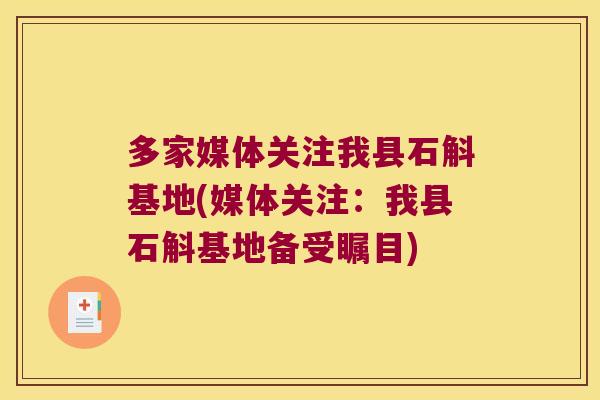 多家媒体关注我县石斛基地(媒体关注：我县石斛基地备受瞩目)