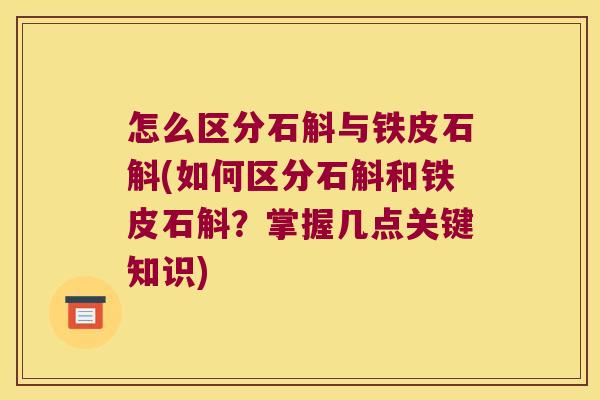 怎么区分石斛与铁皮石斛(如何区分石斛和铁皮石斛？掌握几点关键知识)