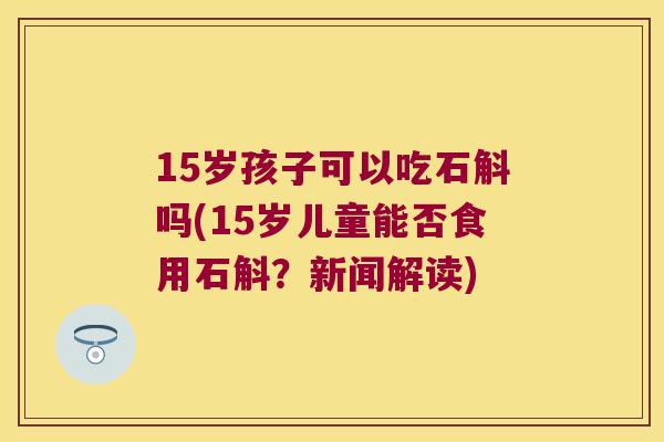 15岁孩子可以吃石斛吗(15岁儿童能否食用石斛？新闻解读)