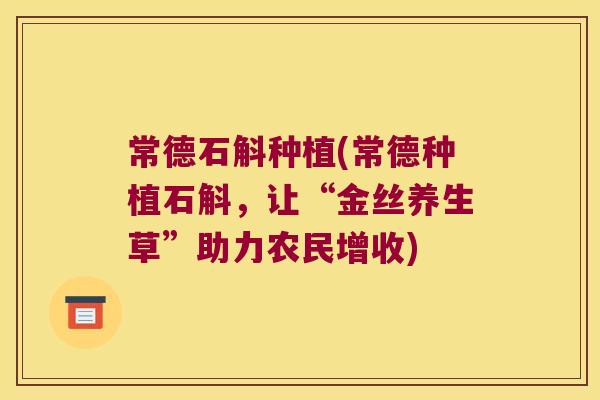 常德石斛种植(常德种植石斛，让“金丝养生草”助力农民增收)