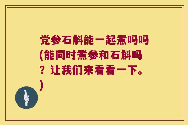 党参石斛能一起煮吗吗(能同时煮参和石斛吗？让我们来看看一下。)