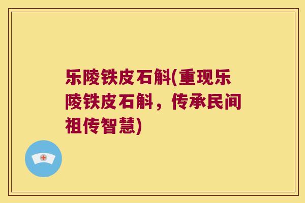 乐陵铁皮石斛(重现乐陵铁皮石斛，传承民间祖传智慧)