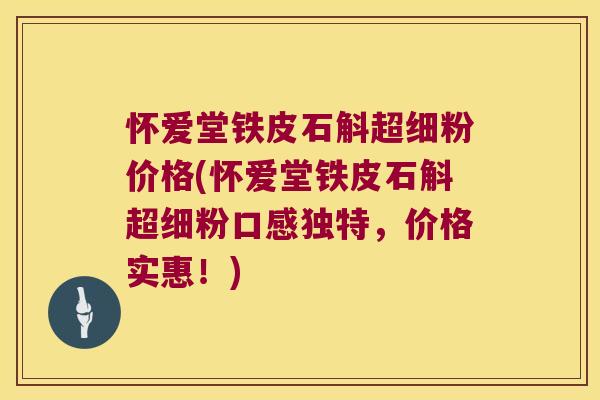 怀爱堂铁皮石斛超细粉价格(怀爱堂铁皮石斛超细粉口感独特，价格实惠！)