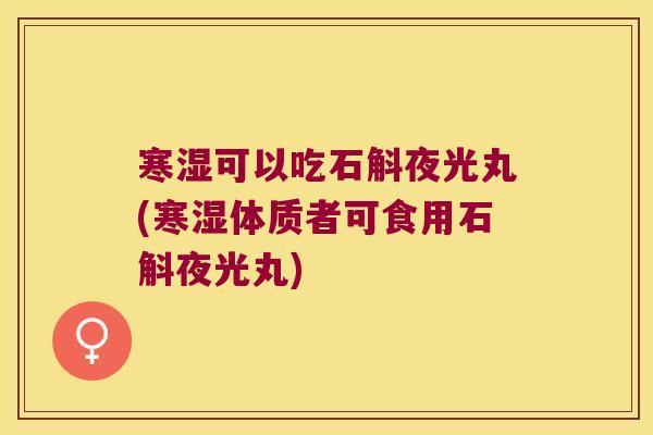 寒湿可以吃石斛夜光丸(寒湿体质者可食用石斛夜光丸)