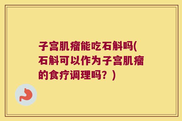 子宫肌瘤能吃石斛吗(石斛可以作为子宫肌瘤的食疗调理吗？)