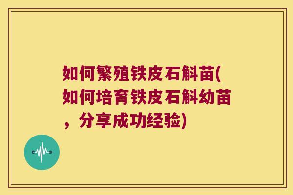 如何繁殖铁皮石斛苗(如何培育铁皮石斛幼苗，分享成功经验)