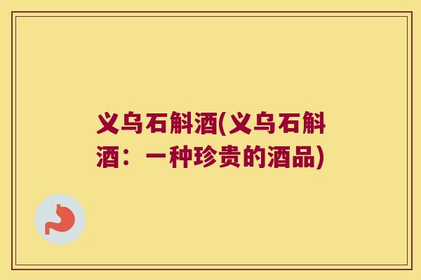 义乌石斛酒(义乌石斛酒：一种珍贵的酒品)