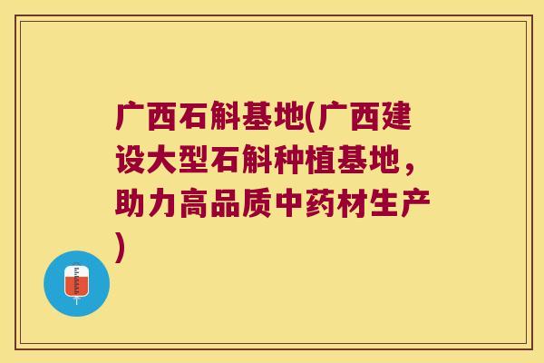 广西石斛基地(广西建设大型石斛种植基地，助力高品质材生产)