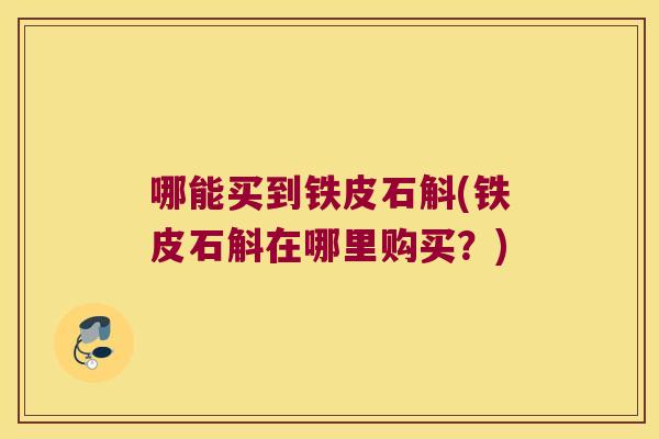 哪能买到铁皮石斛(铁皮石斛在哪里购买？)
