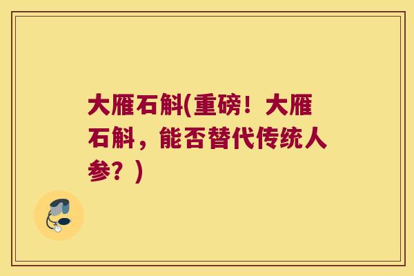 大雁石斛(重磅！大雁石斛，能否替代传统人参？)