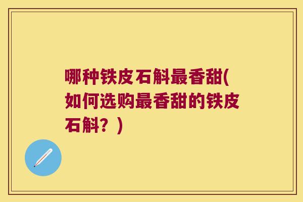 哪种铁皮石斛最香甜(如何选购最香甜的铁皮石斛？)