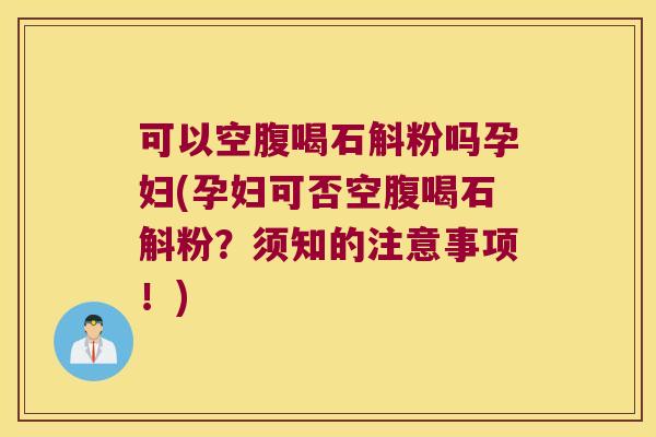 可以空腹喝石斛粉吗孕妇(孕妇可否空腹喝石斛粉？须知的注意事项！)
