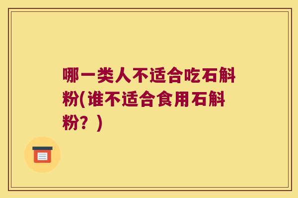 哪一类人不适合吃石斛粉(谁不适合食用石斛粉？)