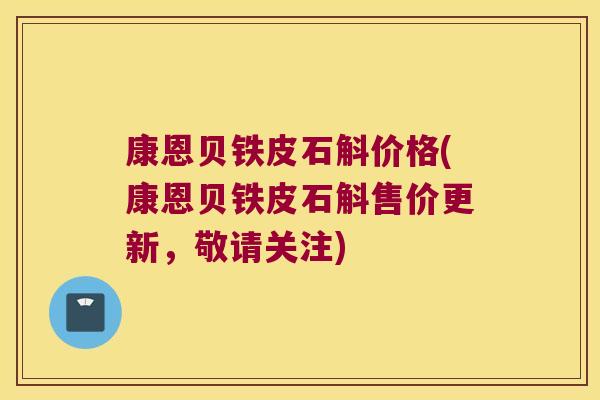 康恩贝铁皮石斛价格(康恩贝铁皮石斛售价更新，敬请关注)