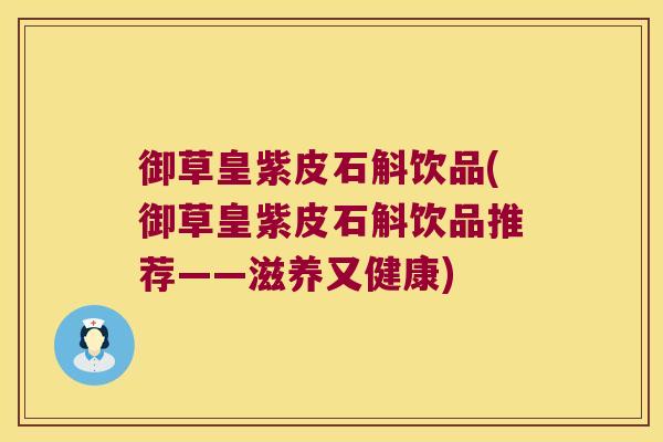 御草皇紫皮石斛饮品(御草皇紫皮石斛饮品推荐——滋养又健康)
