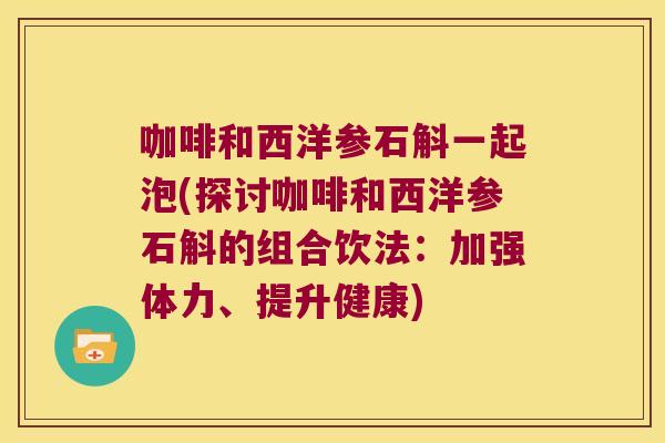 咖啡和西洋参石斛一起泡(探讨咖啡和西洋参石斛的组合饮法：加强体力、提升健康)
