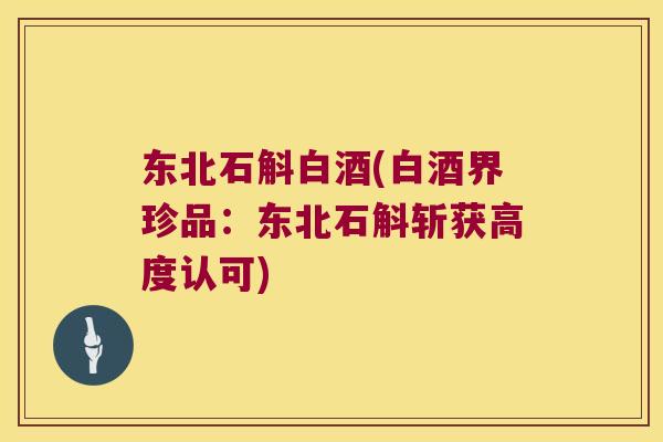东北石斛白酒(白酒界珍品：东北石斛斩获高度认可)