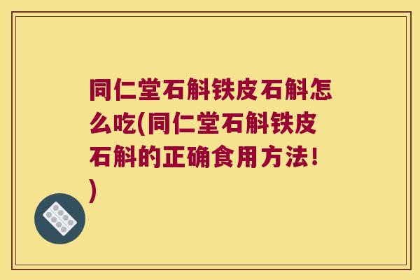 同仁堂石斛铁皮石斛怎么吃(同仁堂石斛铁皮石斛的正确食用方法！)