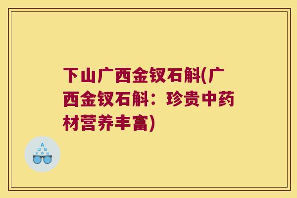 下山广西金钗石斛(广西金钗石斛：珍贵材营养丰富)