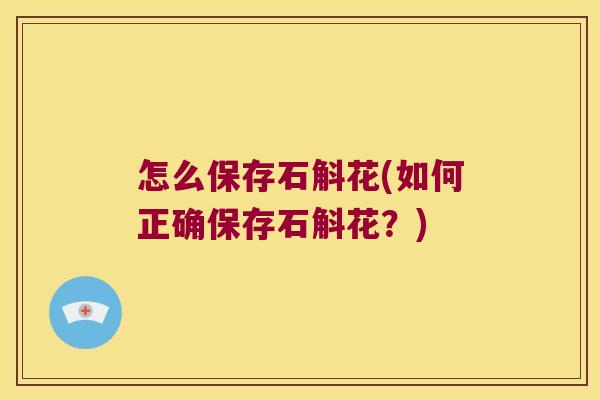 怎么保存石斛花(如何正确保存石斛花？)