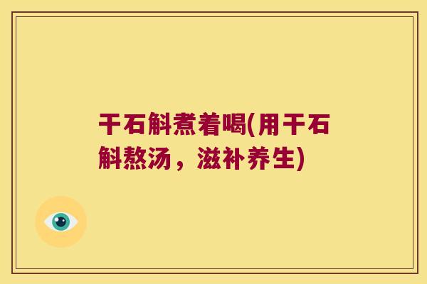 干石斛煮着喝(用干石斛熬汤，滋补养生)