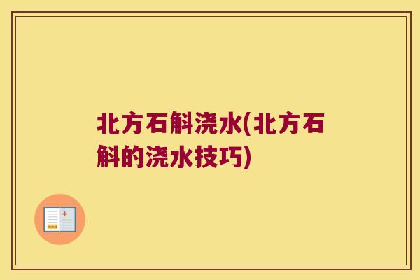 北方石斛浇水(北方石斛的浇水技巧)