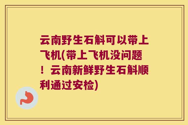 云南野生石斛可以带上飞机(带上飞机没问题！云南新鲜野生石斛顺利通过安检)