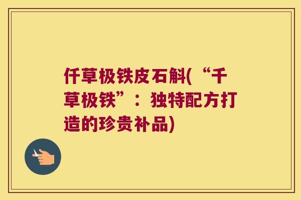 仟草极铁皮石斛(“千草极铁”：独特配方打造的珍贵补品)
