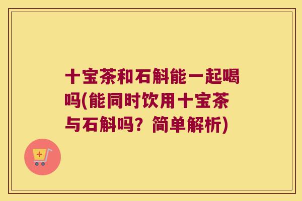 十宝茶和石斛能一起喝吗(能同时饮用十宝茶与石斛吗？简单解析)