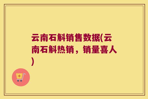 云南石斛销售数据(云南石斛热销，销量喜人)