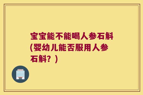 宝宝能不能喝人参石斛(婴幼儿能否服用人参石斛？)