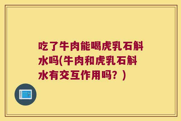 吃了牛肉能喝虎乳石斛水吗(牛肉和虎乳石斛水有交互作用吗？)